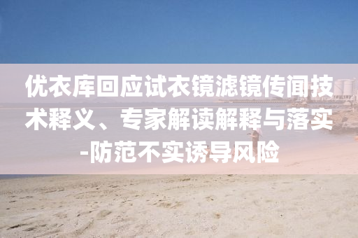 優(yōu)衣庫回應(yīng)試衣鏡濾鏡傳聞技術(shù)釋義、專家解讀解釋與落實-防范不實誘導風險