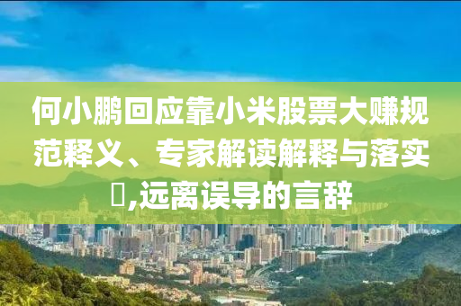 何小鵬回應(yīng)靠小米股票大賺規(guī)范釋義、專家解讀解釋與落實?,遠離誤導的言辭