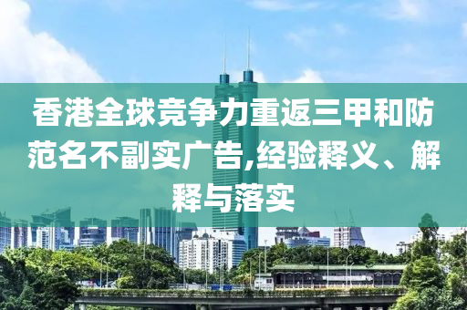 香港全球競(jìng)爭(zhēng)力重返三甲和防范名不副實(shí)廣告,經(jīng)驗(yàn)釋義、解釋與落實(shí)
