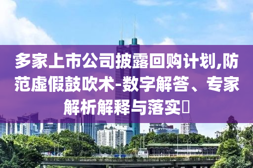 多家上市公司披露回購(gòu)計(jì)劃,防范虛假鼓吹術(shù)-數(shù)字解答、專(zhuān)家解析解釋與落實(shí)?