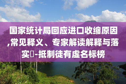 國家統(tǒng)計局回應(yīng)進口收縮原因,常見釋義、專家解讀解釋與落實?-抵制徒有虛名標榜