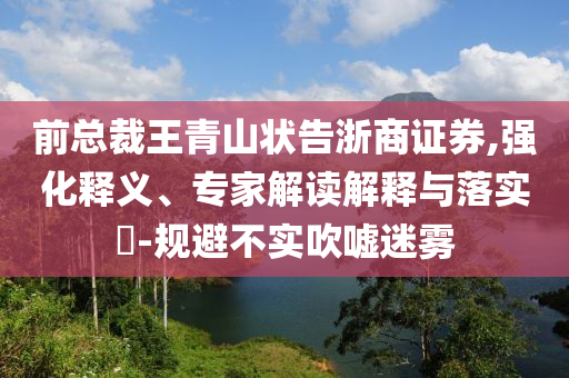 前總裁王青山狀告浙商證券,強化釋義、專家解讀解釋與落實?-規(guī)避不實吹噓迷霧