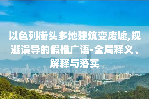 以色列街頭多地建筑變廢墟,規(guī)避誤導的假推廣語-全局釋義、解釋與落實