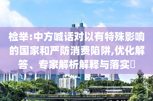檢舉:中方喊話對以有特殊影響的國家和嚴防消費陷阱,優(yōu)化解答、專家解析解釋與落實?