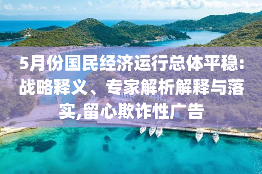 5月份國民經(jīng)濟運行總體平穩(wěn):戰(zhàn)略釋義、專家解析解釋與落實,留心欺詐性廣告