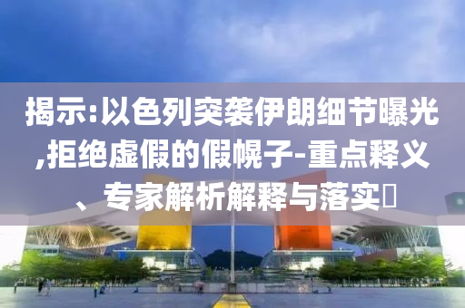 揭示:以色列突襲伊朗細節(jié)曝光,拒絕虛假的假幌子-重點釋義、專家解析解釋與落實?