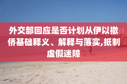 外交部回應(yīng)是否計劃從伊以撤僑基礎(chǔ)釋義、解釋與落實,抵制虛假迷障