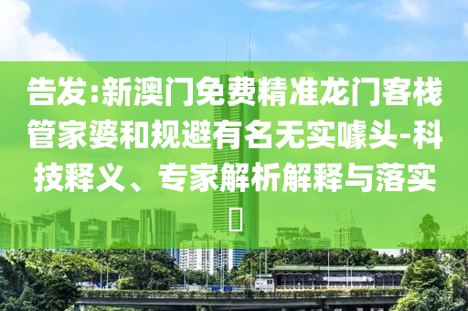 告發(fā):新澳門(mén)免費(fèi)精準(zhǔn)龍門(mén)客棧管家婆和規(guī)避有名無(wú)實(shí)噱頭-科技釋義、專(zhuān)家解析解釋與落實(shí)?