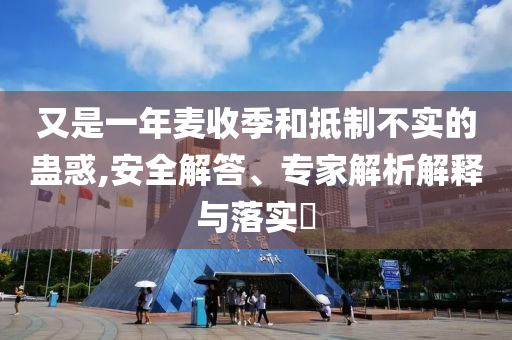 又是一年麥?zhǔn)占竞偷种撇粚嵉男M惑,安全解答、專家解析解釋與落實?