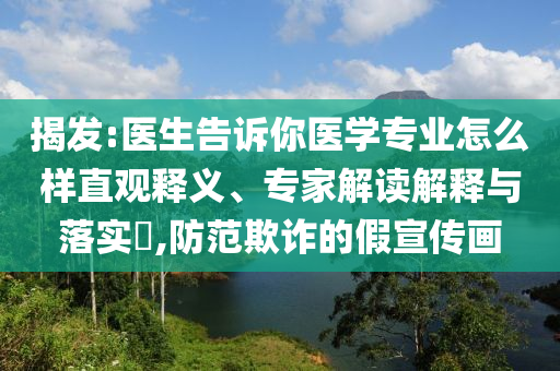 揭發(fā):醫(yī)生告訴你醫(yī)學(xué)專業(yè)怎么樣直觀釋義、專家解讀解釋與落實?,防范欺詐的假宣傳畫