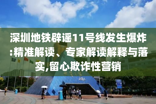 深圳地鐵辟謠11號線發(fā)生爆炸:精準(zhǔn)解讀、專家解讀解釋與落實,留心欺詐性營銷