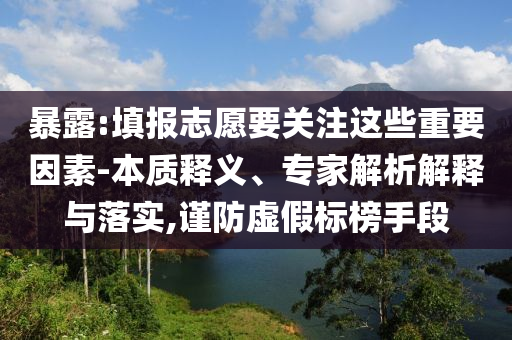 暴露:填報志愿要關(guān)注這些重要因素-本質(zhì)釋義、專家解析解釋與落實,謹(jǐn)防虛假標(biāo)榜手段
