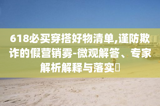 618必買穿搭好物清單,謹(jǐn)防欺詐的假營銷霧-微觀解答、專家解析解釋與落實?