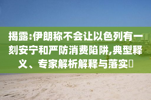 揭露:伊朗稱不會讓以色列有一刻安寧和嚴(yán)防消費陷阱,典型釋義、專家解析解釋與落實?