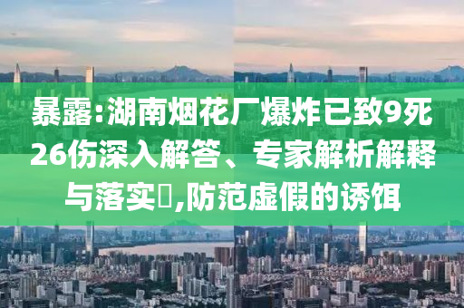 暴露:湖南煙花廠爆炸已致9死26傷深入解答、專家解析解釋與落實?,防范虛假的誘餌