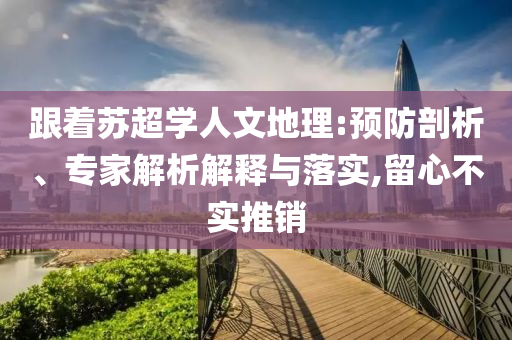 跟著蘇超學(xué)人文地理:預(yù)防剖析、專家解析解釋與落實(shí),留心不實(shí)推銷