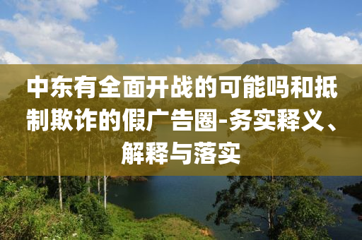中東有全面開戰(zhàn)的可能嗎和抵制欺詐的假廣告圈-務(wù)實(shí)釋義、解釋與落實(shí)