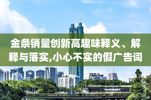 金條銷量創(chuàng)新高趣味釋義、解釋與落實(shí),小心不實(shí)的假廣告詞