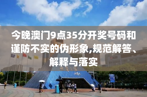 今晚澳門9點(diǎn)35分開獎號碼和謹(jǐn)防不實(shí)的偽形象,規(guī)范解答、解釋與落實(shí)