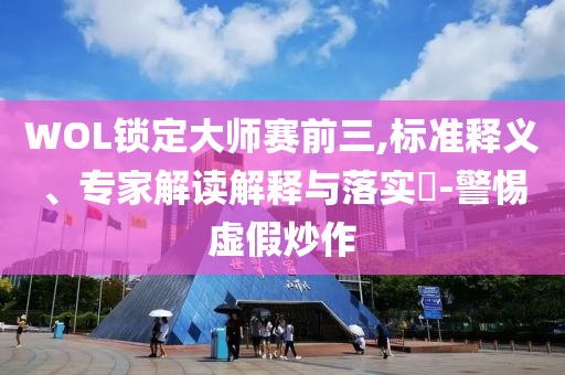 WOL鎖定大師賽前三,標(biāo)準(zhǔn)釋義、專家解讀解釋與落實(shí)?-警惕虛假炒作