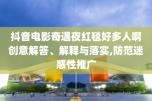 抖音電影奇遇夜紅毯好多人啊創(chuàng)意解答、解釋與落實,防范迷惑性推廣