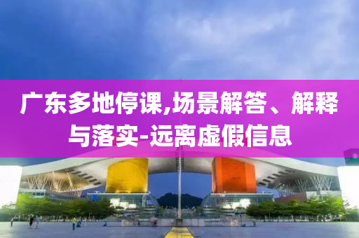 廣東多地停課,場景解答、解釋與落實-遠離虛假信息