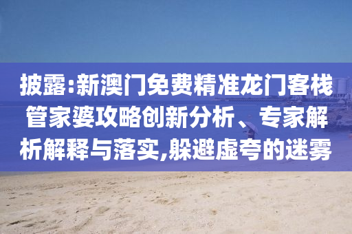 披露:新澳門免費(fèi)精準(zhǔn)龍門客棧管家婆攻略創(chuàng)新分析、專家解析解釋與落實(shí),躲避虛夸的迷霧