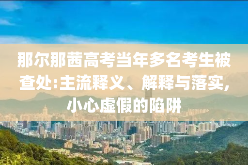 那爾那茜高考當(dāng)年多名考生被查處:主流釋義、解釋與落實(shí),小心虛假的陷阱