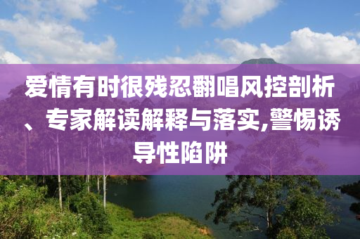 愛情有時(shí)很殘忍翻唱風(fēng)控剖析、專家解讀解釋與落實(shí),警惕誘導(dǎo)性陷阱