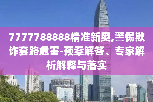 7777788888精準(zhǔn)新奧,警惕欺詐套路危害-預(yù)案解答、專家解析解釋與落實(shí)