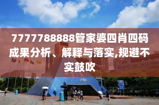 7777788888管家婆四肖四碼成果分析、解釋與落實(shí),規(guī)避不實(shí)鼓吹