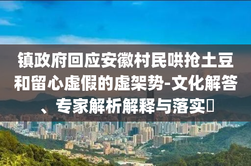 鎮(zhèn)政府回應安徽村民哄搶土豆和留心虛假的虛架勢-文化解答、專家解析解釋與落實?