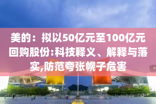 美的：擬以50億元至100億元回購股份:科技釋義、解釋與落實,防范夸張幌子危害