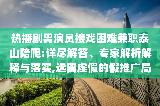 熱播劇男演員接戲困難兼職泰山陪爬:詳盡解答、專家解析解釋與落實,遠離虛假的假推廣局