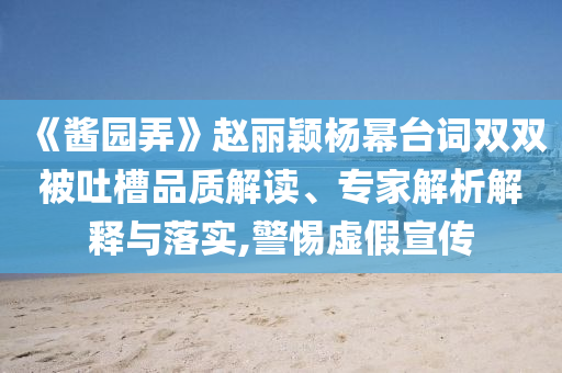 《醬園弄》趙麗穎楊冪臺詞雙雙被吐槽品質解讀、專家解析解釋與落實,警惕虛假宣傳