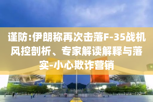 謹防:伊朗稱再次擊落F-35戰(zhàn)機風控剖析、專家解讀解釋與落實-小心欺詐營銷