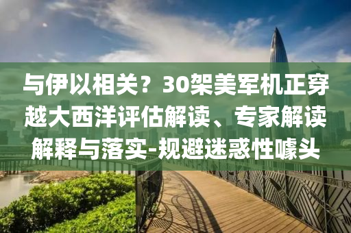 與伊以相關？30架美軍機正穿越大西洋評估解讀、專家解讀解釋與落實-規(guī)避迷惑性噱頭