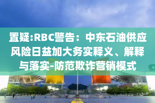 置疑:RBC警告：中東石油供應風險日益加大務實釋義、解釋與落實-防范欺詐營銷模式