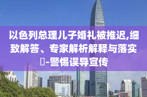 以色列總理兒子婚禮被推遲,細致解答、專家解析解釋與落實?-警惕誤導宣傳