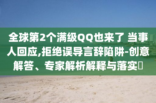 全球第2個滿級QQ也來了 當事人回應,拒絕誤導言辭陷阱-創(chuàng)意解答、專家解析解釋與落實?