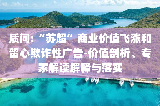 質(zhì)問:“蘇超”商業(yè)價(jià)值飛漲和留心欺詐性廣告-價(jià)值剖析、專家解讀解釋與落實(shí)