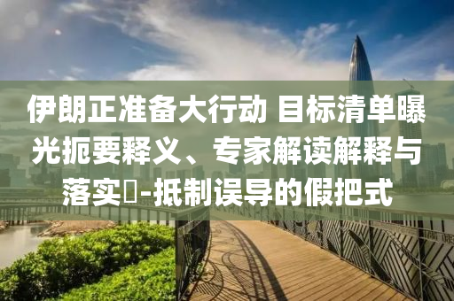 伊朗正準(zhǔn)備大行動(dòng) 目標(biāo)清單曝光扼要釋義、專家解讀解釋與落實(shí)?-抵制誤導(dǎo)的假把式