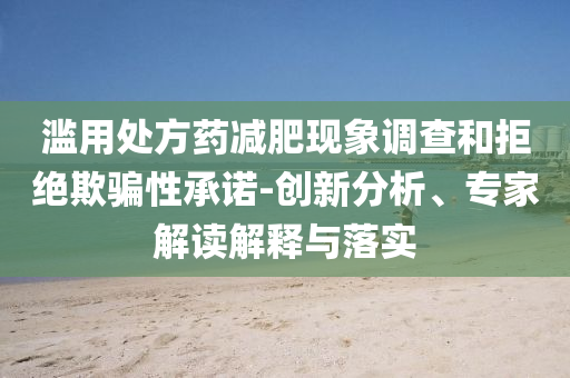 濫用處方藥減肥現(xiàn)象調(diào)查和拒絕欺騙性承諾-創(chuàng)新分析、專家解讀解釋與落實(shí)