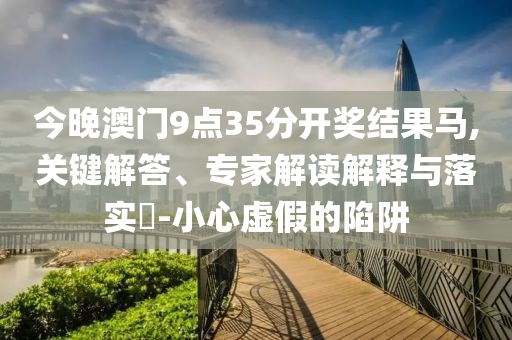 今晚澳門9點(diǎn)35分開獎結(jié)果馬,關(guān)鍵解答、專家解讀解釋與落實(shí)?-小心虛假的陷阱