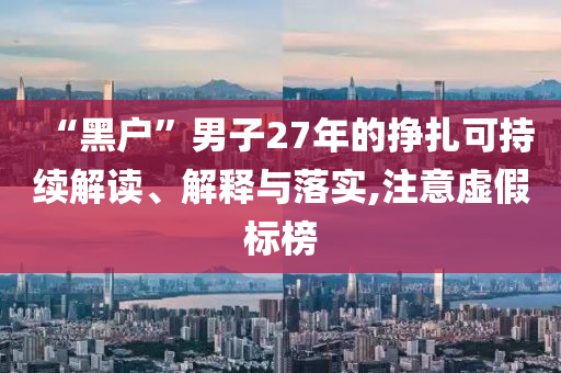 “黑戶”男子27年的掙扎可持續(xù)解讀、解釋與落實(shí),注意虛假標(biāo)榜