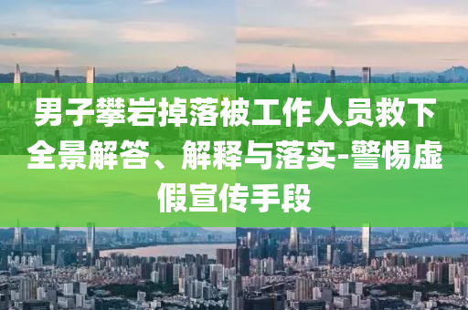 男子攀巖掉落被工作人員救下全景解答、解釋與落實(shí)-警惕虛假宣傳手段