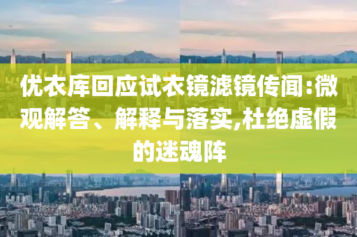 優(yōu)衣庫回應試衣鏡濾鏡傳聞:微觀解答、解釋與落實,杜絕虛假的迷魂陣