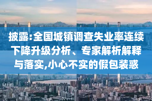 披露:全國城鎮(zhèn)調(diào)查失業(yè)率連續(xù)下降升級分析、專家解析解釋與落實,小心不實的假包裝惑