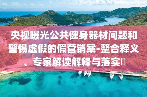 央視曝光公共健身器材問題和警惕虛假的假營銷案-整合釋義、專家解讀解釋與落實?