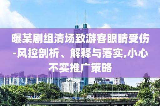 曝某劇組清場致游客眼睛受傷-風控剖析、解釋與落實,小心不實推廣策略